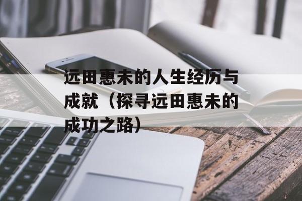 远田惠未的人生经历与成就（探寻远田惠未的成功之路）-第1张图片-