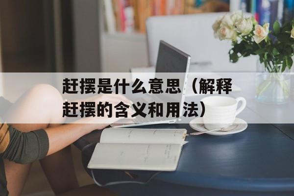 赶摆是什么意思（解释赶摆的含义和用法）-第1张图片-