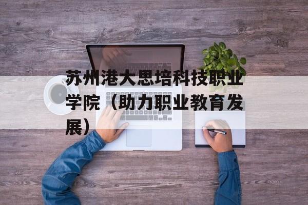 苏州港大思培科技职业学院（助力职业教育发展）-第1张图片-