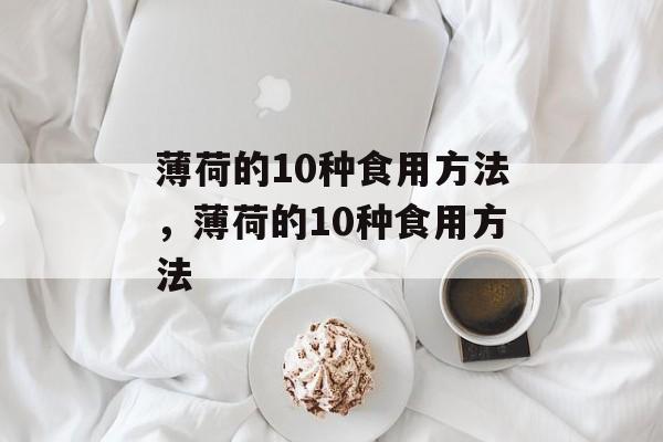 薄荷的10种食用方法，薄荷的10种食用方法-第1张图片-