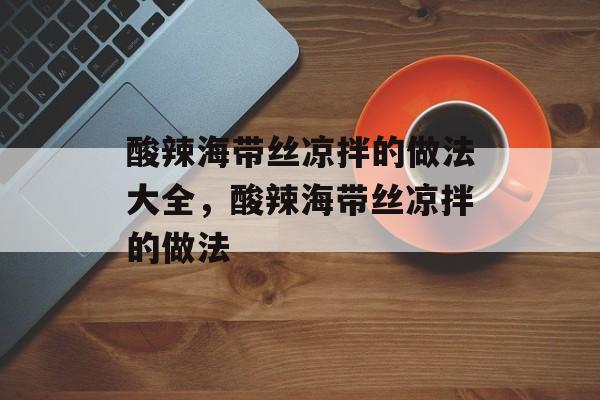 酸辣海带丝凉拌的做法大全，酸辣海带丝凉拌的做法-第1张图片-