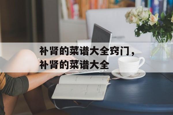 补肾的菜谱大全窍门，补肾的菜谱大全-第1张图片-