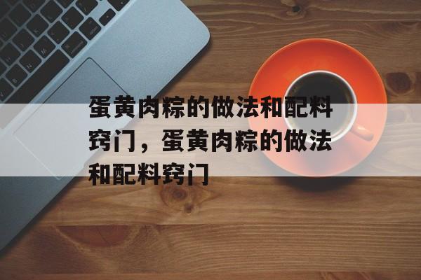 蛋黄肉粽的做法和配料窍门，蛋黄肉粽的做法和配料窍门-第1张图片-