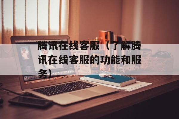 腾讯在线客服（了解腾讯在线客服的功能和服务）-第1张图片-