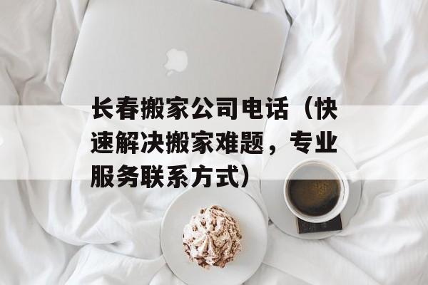 长春搬家公司电话（快速解决搬家难题，专业服务联系方式）-第1张图片-