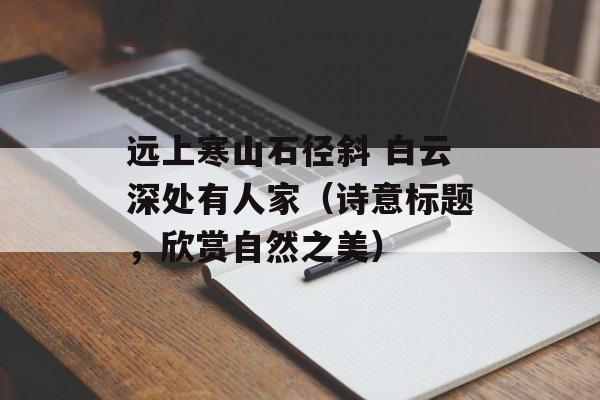 远上寒山石径斜 白云深处有人家（诗意标题，欣赏自然之美）-第1张图片-