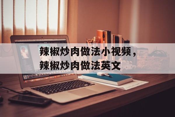 辣椒炒肉做法小视频，辣椒炒肉做法英文-第1张图片-