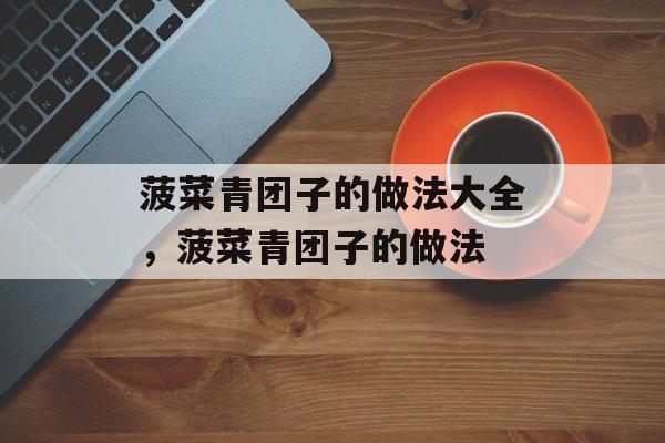 菠菜青团子的做法大全，菠菜青团子的做法-第1张图片-
