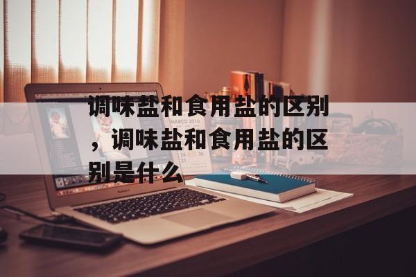 调味盐和食用盐的区别，调味盐和食用盐的区别是什么-第1张图片-