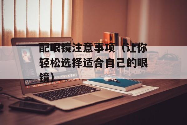 配眼镜注意事项（让你轻松选择适合自己的眼镜）-第1张图片-