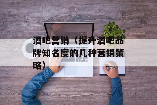 酒吧营销（提升酒吧品牌知名度的几种营销策略）-第1张图片-