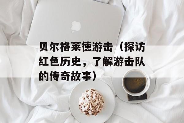贝尔格莱德游击（探访红色历史，了解游击队的传奇故事）-第1张图片-