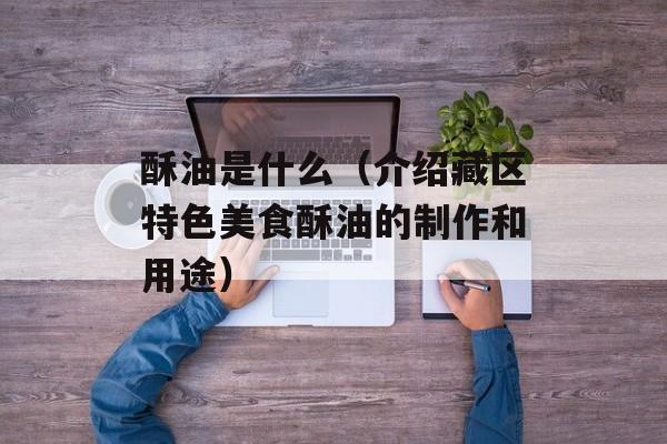 酥油是什么（介绍藏区特色美食酥油的制作和用途）-第1张图片-