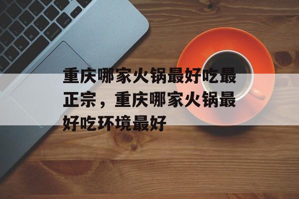 重庆哪家火锅最好吃最正宗，重庆哪家火锅最好吃环境最好-第1张图片-