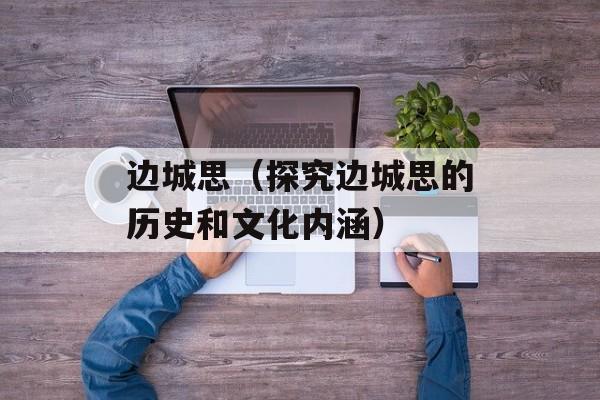 边城思（探究边城思的历史和文化内涵）-第1张图片-