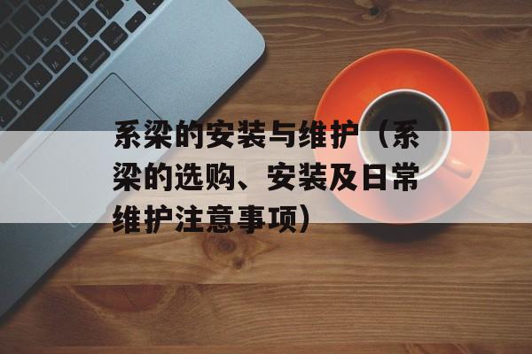 系梁的安装与维护（系梁的选购、安装及日常维护注意事项）-第1张图片-