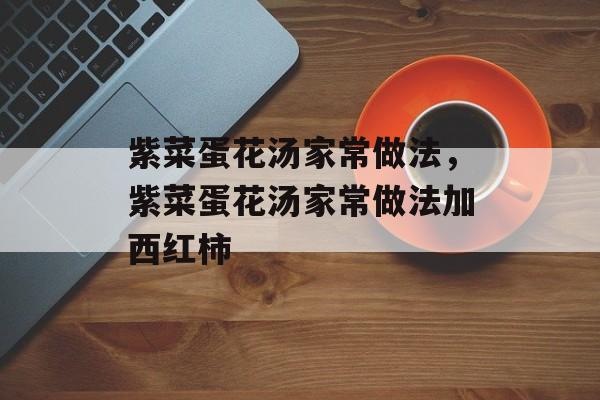 紫菜蛋花汤家常做法，紫菜蛋花汤家常做法加西红柿-第1张图片-