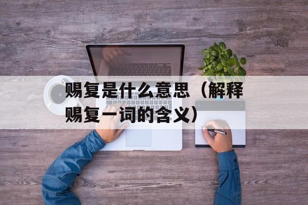 赐复是什么意思（解释赐复一词的含义）-第1张图片-