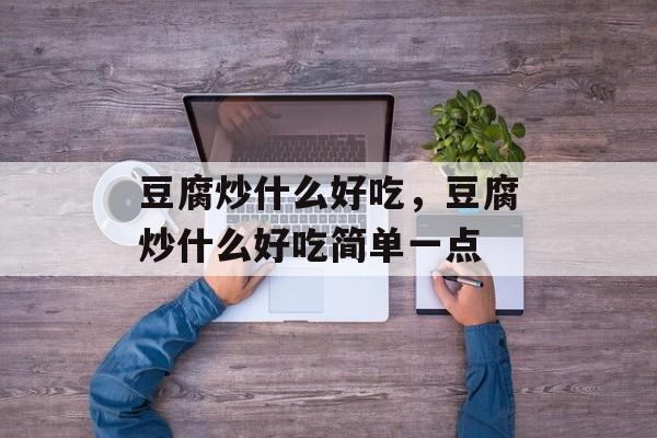 豆腐炒什么好吃，豆腐炒什么好吃简单一点-第1张图片-
