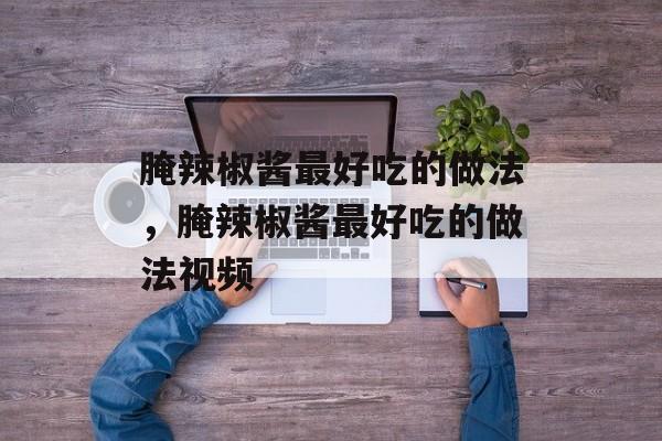 腌辣椒酱最好吃的做法，腌辣椒酱最好吃的做法视频-第1张图片-