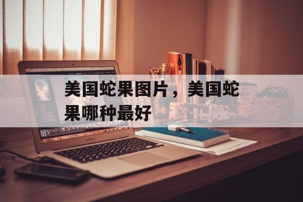 美国蛇果图片，美国蛇果哪种最好-第1张图片-