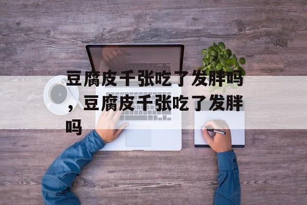 豆腐皮千张吃了发胖吗，豆腐皮千张吃了发胖吗-第1张图片-
