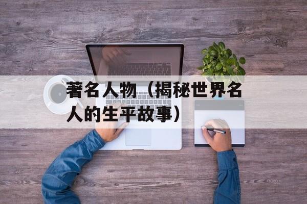 著名人物（揭秘世界名人的生平故事）-第1张图片-