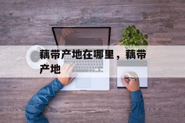 藕带产地在哪里，藕带产地-第1张图片-