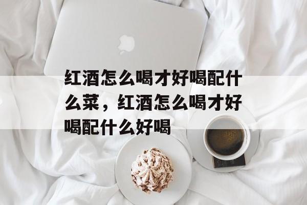 红酒怎么喝才好喝配什么菜，红酒怎么喝才好喝配什么好喝-第1张图片-