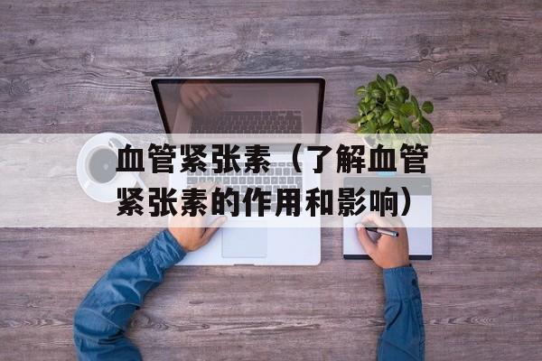 血管紧张素（了解血管紧张素的作用和影响）-第1张图片-