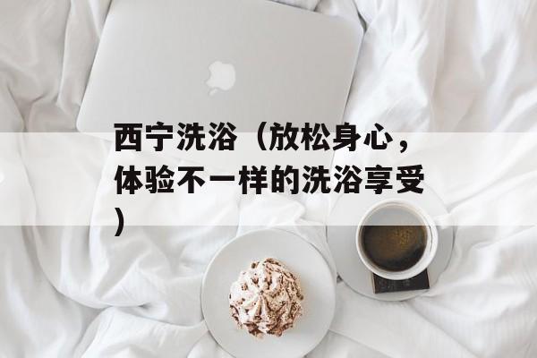 西宁洗浴（放松身心，体验不一样的洗浴享受）-第1张图片-
