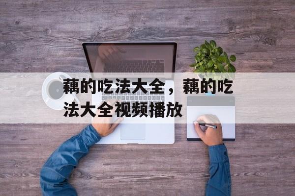 藕的吃法大全，藕的吃法大全视频播放-第1张图片-