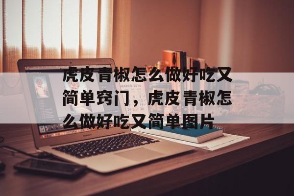 虎皮青椒怎么做好吃又简单窍门，虎皮青椒怎么做好吃又简单图片-第1张图片-