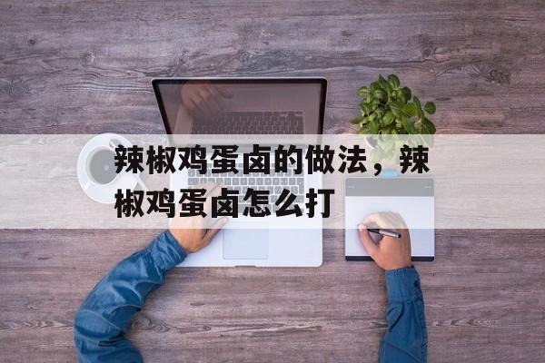辣椒鸡蛋卤的做法，辣椒鸡蛋卤怎么打-第1张图片-