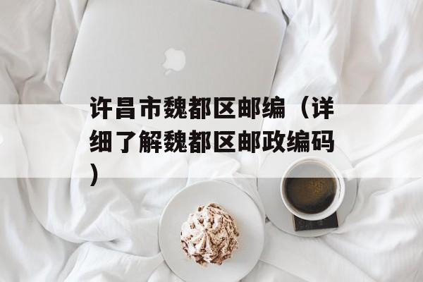 许昌市魏都区邮编（详细了解魏都区邮政编码）-第1张图片-
