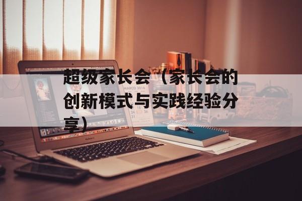 超级家长会（家长会的创新模式与实践经验分享）-第1张图片-