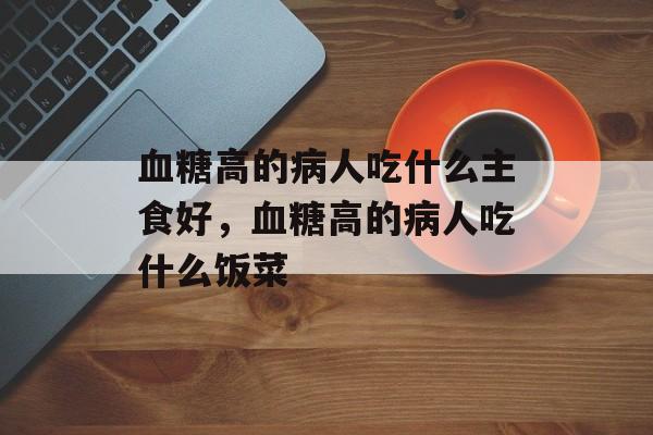 血糖高的病人吃什么主食好，血糖高的病人吃什么饭菜-第1张图片-