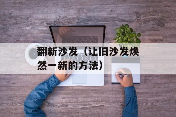 翻新沙发（让旧沙发焕然一新的方法）-第1张图片-