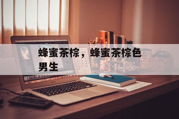 蜂蜜茶棕，蜂蜜茶棕色男生-第1张图片-