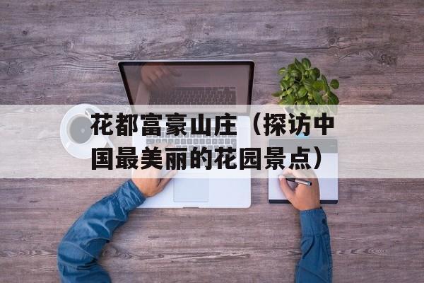 花都富豪山庄（探访中国最美丽的花园景点）-第1张图片-