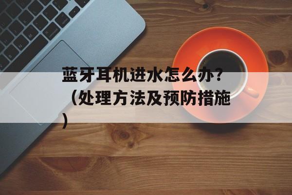 蓝牙耳机进水怎么办？（处理方法及预防措施）-第1张图片-