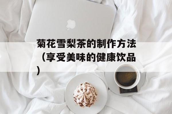 菊花雪梨茶的制作方法（享受美味的健康饮品）-第1张图片-
