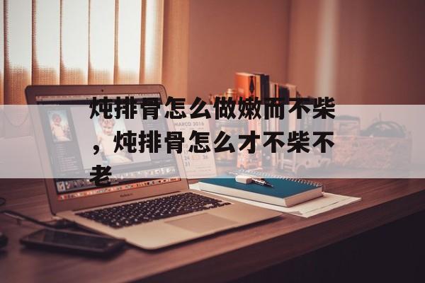 炖排骨怎么做嫩而不柴，炖排骨怎么才不柴不老-第1张图片-
