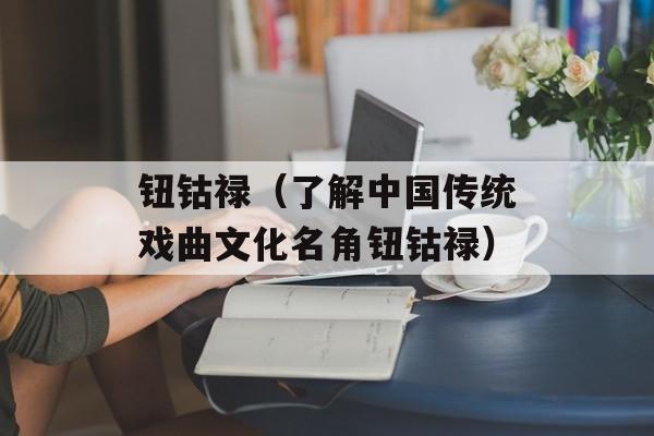 钮钴禄（了解中国传统戏曲文化名角钮钴禄）-第1张图片-