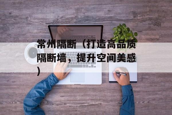 常州隔断（打造高品质隔断墙，提升空间美感）-第1张图片-