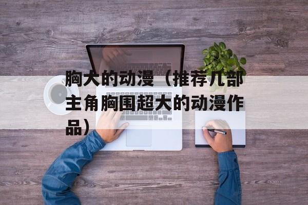 胸大的动漫（推荐几部主角胸围超大的动漫作品）-第1张图片-