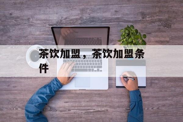 茶饮加盟，茶饮加盟条件-第1张图片-