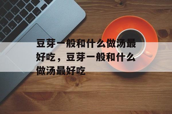 豆芽一般和什么做汤最好吃，豆芽一般和什么做汤最好吃-第1张图片-