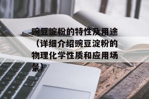 豌豆淀粉的特性及用途（详细介绍豌豆淀粉的物理化学性质和应用场景）-第1张图片-