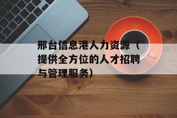 邢台信息港人力资源（提供全方位的人才招聘与管理服务）-第1张图片-
